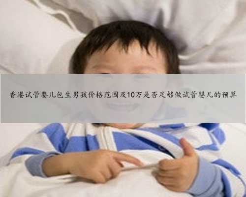 香港试管婴儿包生男孩价格范围及10万是否足够做试管婴儿的预算